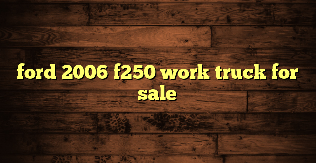 ford 2006 f250 work truck for sale