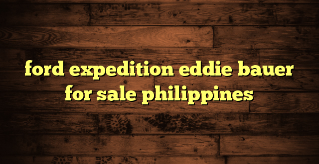 ford expedition eddie bauer for sale philippines