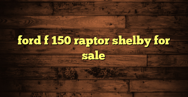 ford f 150 raptor shelby for sale