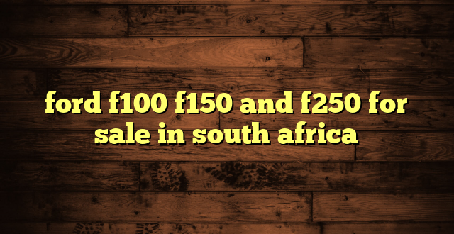 ford f100 f150 and f250 for sale in south africa