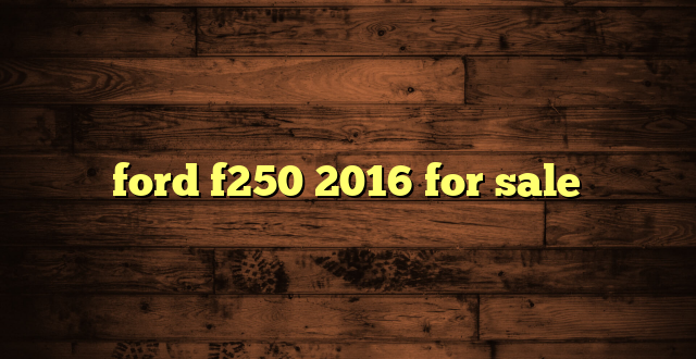 ford f250 2016 for sale