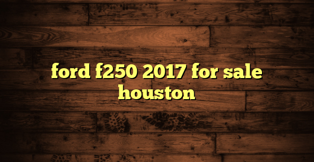 ford f250 2017 for sale houston