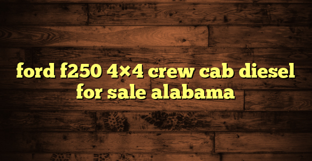 ford f250 4×4 crew cab diesel for sale alabama