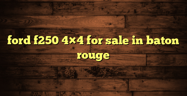 ford f250 4×4 for sale in baton rouge