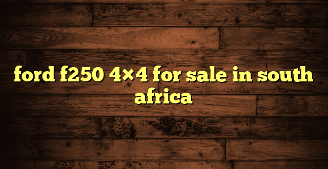 ford f250 4×4 for sale in south africa