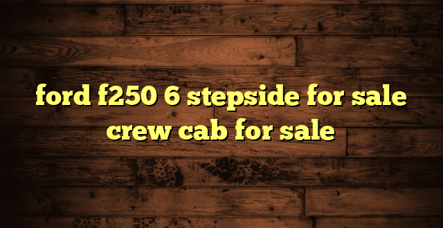 ford f250 6 stepside for sale crew cab for sale