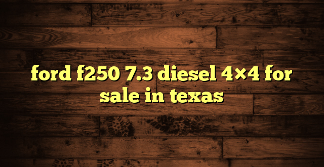 ford f250 7.3 diesel 4×4 for sale in texas