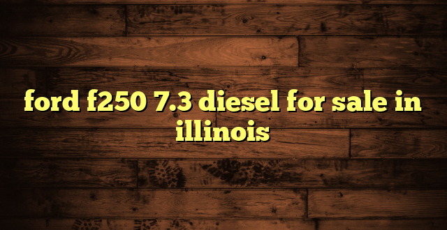 ford f250 7.3 diesel for sale in illinois