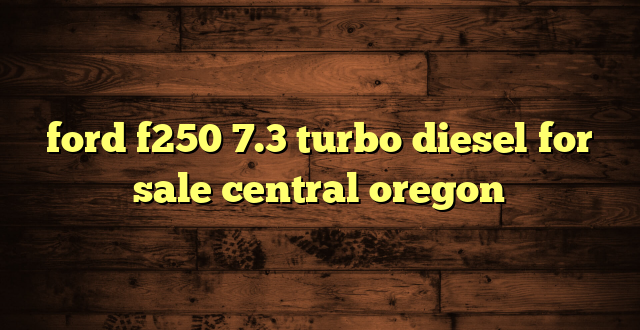 ford f250 7.3 turbo diesel for sale central oregon