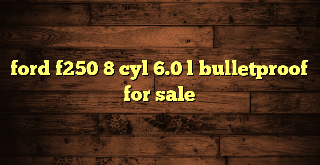 ford f250 8 cyl 6.0 l bulletproof for sale