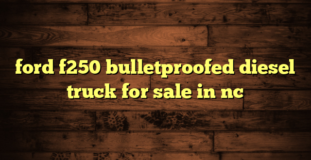 ford f250 bulletproofed diesel truck for sale in nc