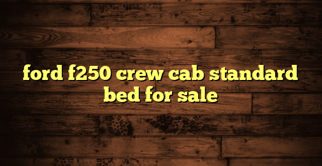 ford f250 crew cab standard bed for sale