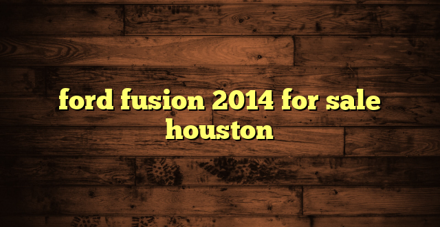 ford fusion 2014 for sale houston