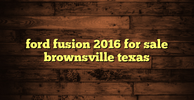 ford fusion 2016 for sale brownsville texas