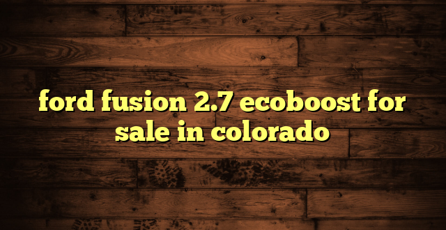 ford fusion 2.7 ecoboost for sale in colorado