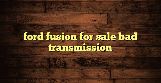 ford fusion for sale bad transmission
