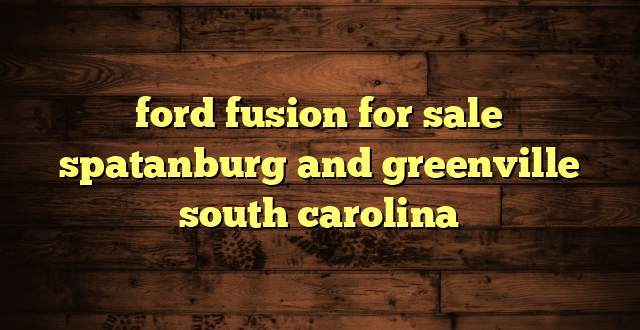 ford fusion for sale spatanburg and greenville south carolina
