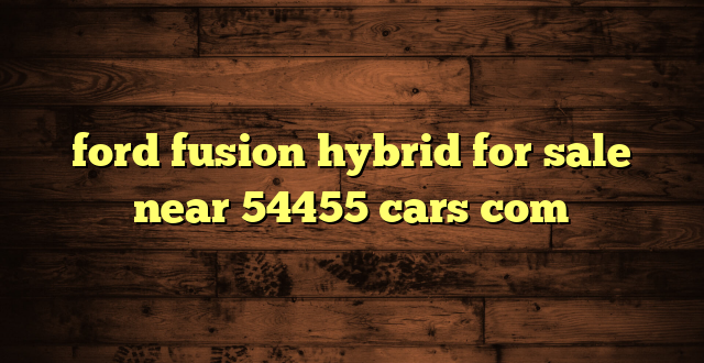 ford fusion hybrid for sale near 54455 cars com