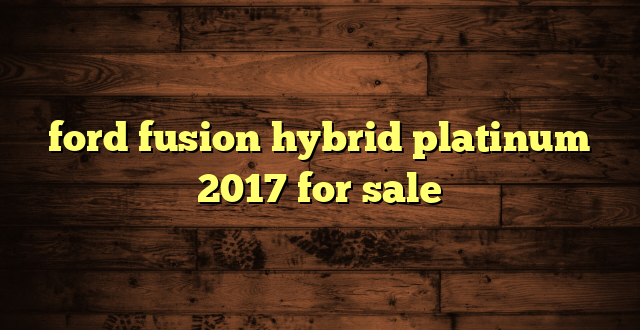 ford fusion hybrid platinum 2017 for sale