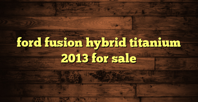 ford fusion hybrid titanium 2013 for sale