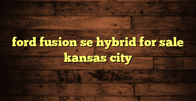ford fusion se hybrid for sale kansas city