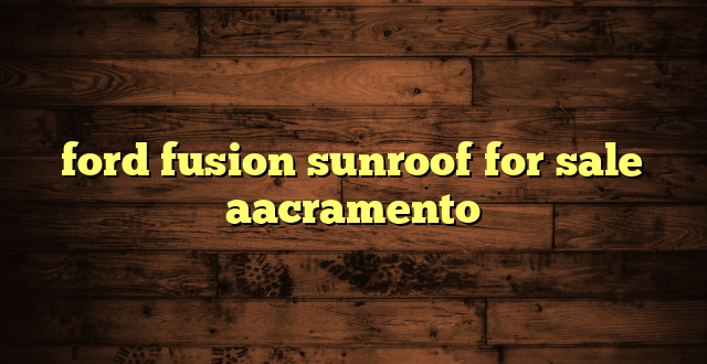 ford fusion sunroof for sale aacramento