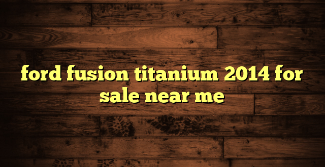 ford fusion titanium 2014 for sale near me