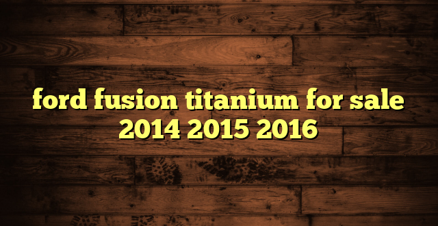 ford fusion titanium for sale 2014 2015 2016