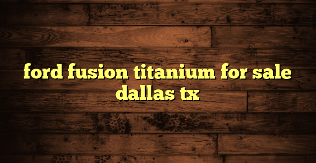 ford fusion titanium for sale dallas tx