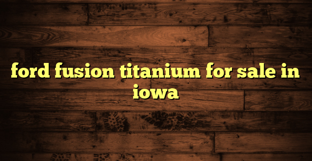ford fusion titanium for sale in iowa