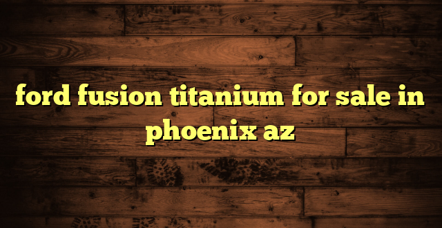 ford fusion titanium for sale in phoenix az