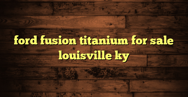 ford fusion titanium for sale louisville ky