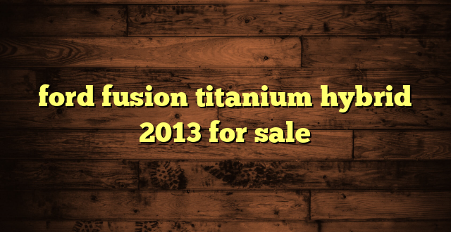 ford fusion titanium hybrid 2013 for sale