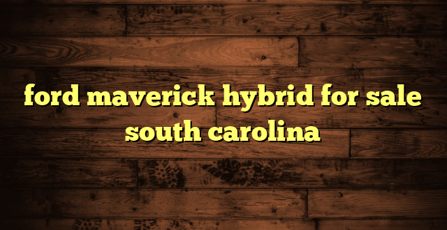 ford maverick hybrid for sale south carolina