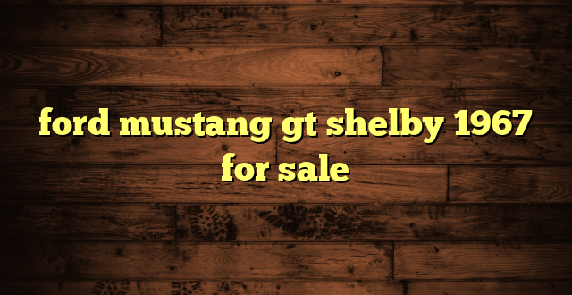 ford mustang gt shelby 1967 for sale