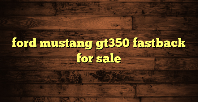 ford mustang gt350 fastback for sale