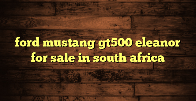 ford mustang gt500 eleanor for sale in south africa