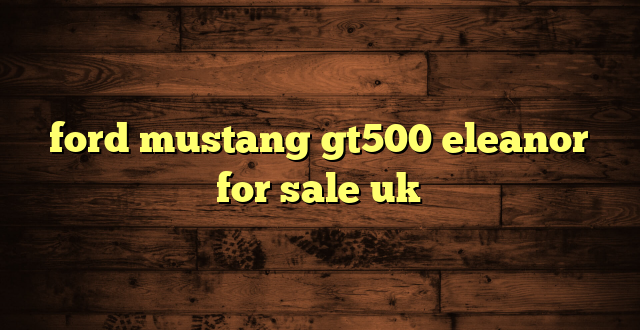 ford mustang gt500 eleanor for sale uk