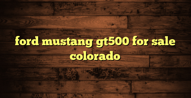 ford mustang gt500 for sale colorado