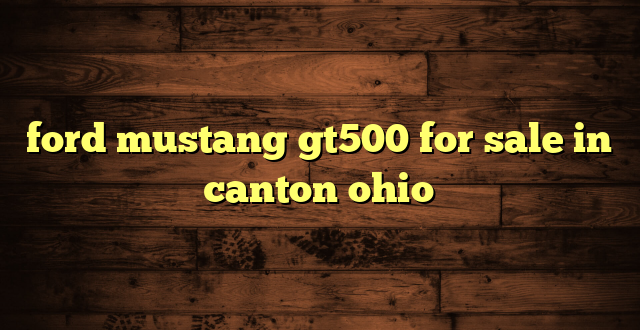 ford mustang gt500 for sale in canton ohio