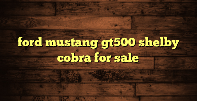 ford mustang gt500 shelby cobra for sale