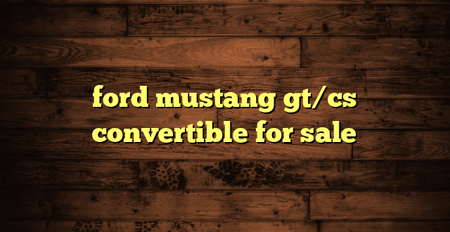 ford mustang gt/cs convertible for sale