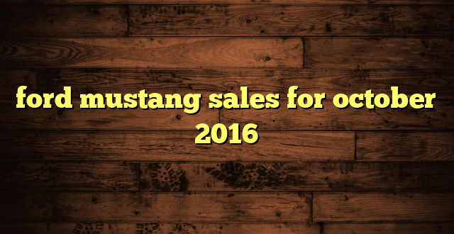 ford mustang sales for october 2016