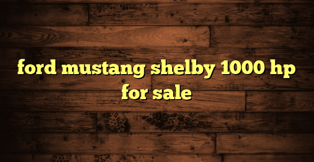 ford mustang shelby 1000 hp for sale