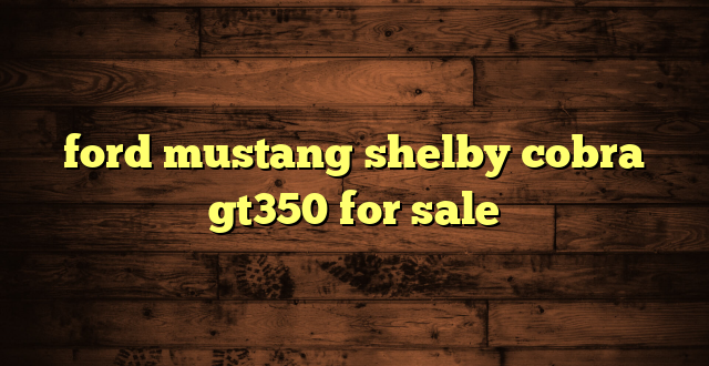 ford mustang shelby cobra gt350 for sale