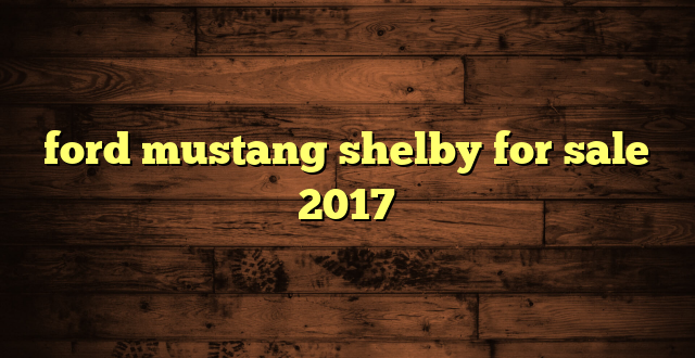 ford mustang shelby for sale 2017