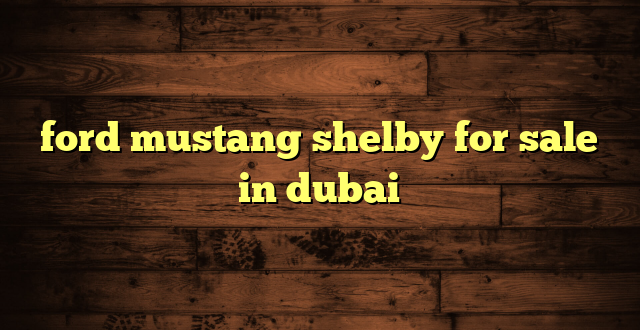 ford mustang shelby for sale in dubai