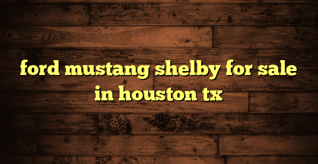 ford mustang shelby for sale in houston tx