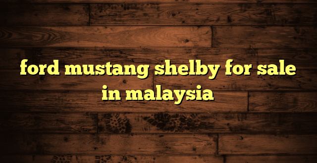 ford mustang shelby for sale in malaysia