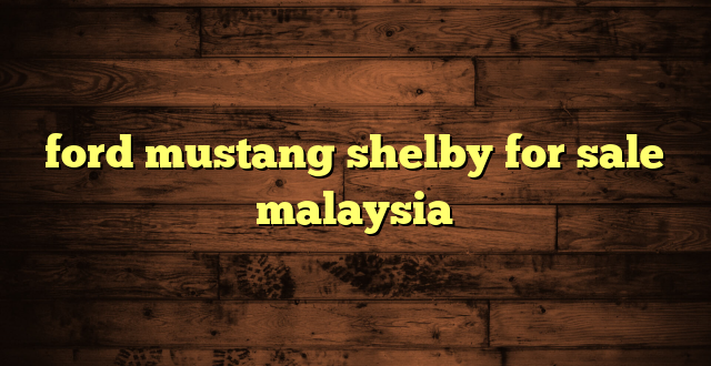 ford mustang shelby for sale malaysia